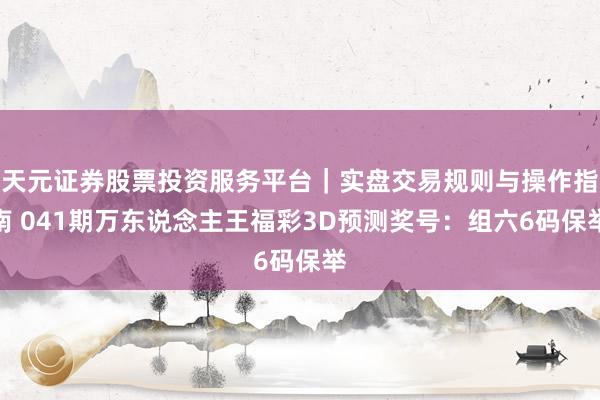 天元证券股票投资服务平台｜实盘交易规则与操作指南 041期万东说念主王福彩3D预测奖号：组六6码保举