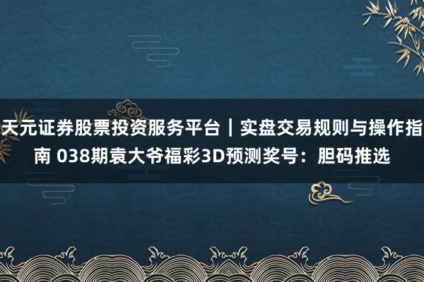 天元证券股票投资服务平台｜实盘交易规则与操作指南 038期袁大爷福彩3D预测奖号：胆码推选
