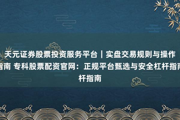 天元证券股票投资服务平台｜实盘交易规则与操作指南 专科股票配资官网：正规平台甄选与安全杠杆指南