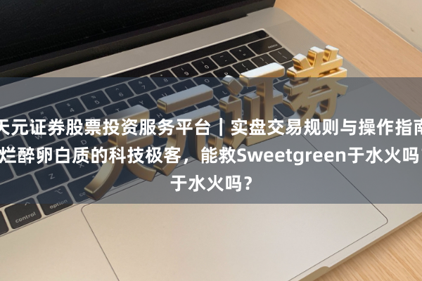 天元证券股票投资服务平台｜实盘交易规则与操作指南 烂醉卵白质的科技极客，能救Sweetgreen于水火吗？