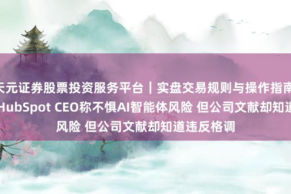 天元证券股票投资服务平台｜实盘交易规则与操作指南 Figma与HubSpot CEO称不惧AI智能体风险 但公司文献却知道违反格调