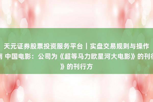 天元证券股票投资服务平台｜实盘交易规则与操作指南 中国电影：公司为《超等马力欧星河大电影》的刊行方