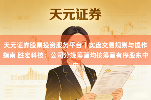 天元证券股票投资服务平台｜实盘交易规则与操作指南 胜宏科技：公司分娩筹画均按筹画有序股东中