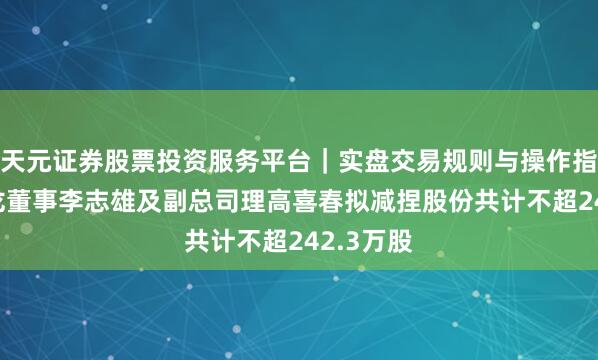 天元证券股票投资服务平台｜实盘交易规则与操作指南 江波龙董事李志雄及副总司理高喜春拟减捏股份共计不超242.3万股