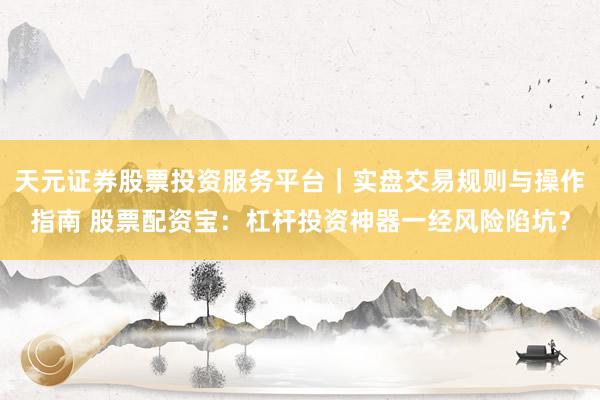 天元证券股票投资服务平台｜实盘交易规则与操作指南 股票配资宝：杠杆投资神器一经风险陷坑？