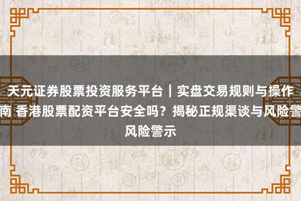 天元证券股票投资服务平台｜实盘交易规则与操作指南 香港股票配资平台安全吗？揭秘正规渠谈与风险警示