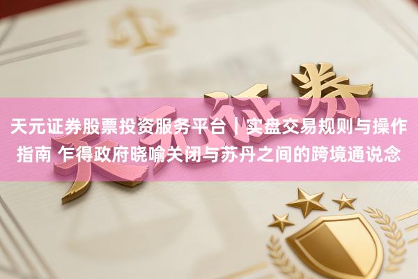 天元证券股票投资服务平台｜实盘交易规则与操作指南 乍得政府晓喻关闭与苏丹之间的跨境通说念