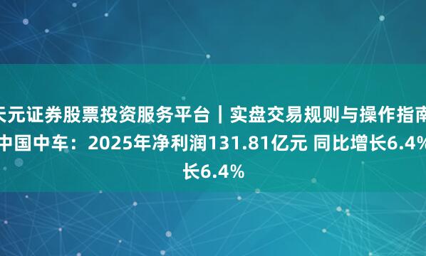 天元证券股票投资服务平台｜实盘交易规则与操作指南 中国中车：2025年净利润131.81亿元 同比增长6.4%