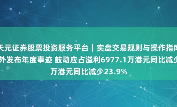 天元证券股票投资服务平台｜实盘交易规则与操作指南 达利国外发布年度事迹 鼓动应占溢利6977.1万港元同比减少23.9%