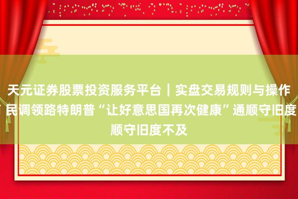 天元证券股票投资服务平台｜实盘交易规则与操作指南 民调领路特朗普“让好意思国再次健康”通顺守旧度不及