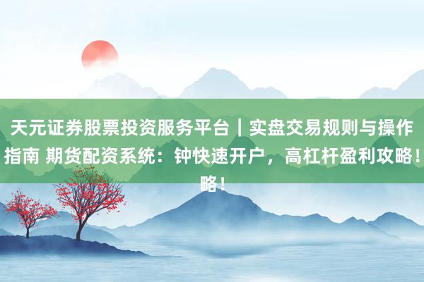 天元证券股票投资服务平台｜实盘交易规则与操作指南 期货配资系统：钟快速开户，高杠杆盈利攻略！