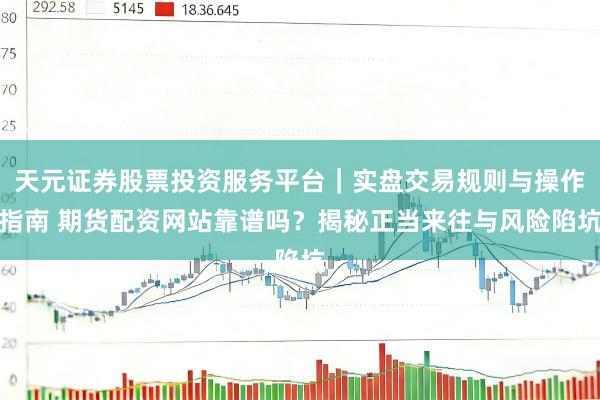 天元证券股票投资服务平台｜实盘交易规则与操作指南 期货配资网站靠谱吗？揭秘正当来往与风险陷坑