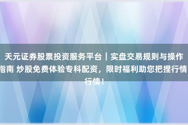 天元证券股票投资服务平台｜实盘交易规则与操作指南 炒股免费体验专科配资，限时福利助您把捏行情！