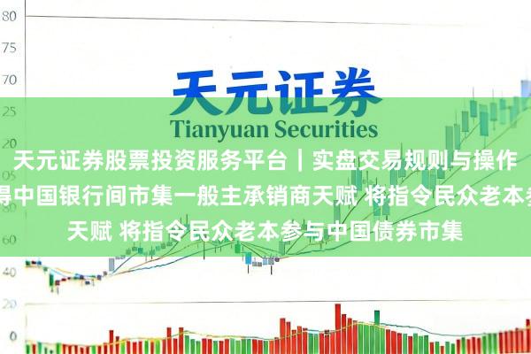 天元证券股票投资服务平台｜实盘交易规则与操作指南 摩根大通赢得中国银行间市集一般主承销商天赋 将指令民众老本参与中国债券市集