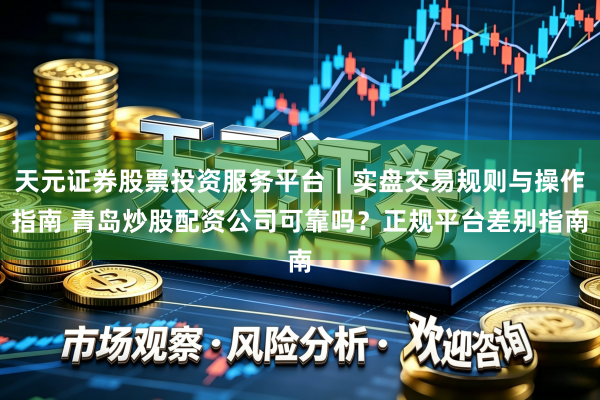 天元证券股票投资服务平台｜实盘交易规则与操作指南 青岛炒股配资公司可靠吗？正规平台差别指南