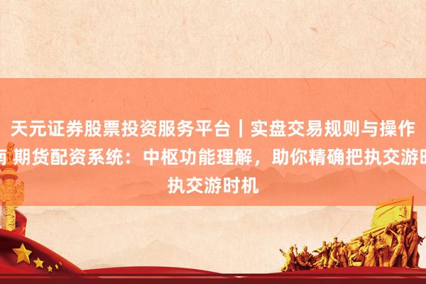 天元证券股票投资服务平台｜实盘交易规则与操作指南 期货配资系统：中枢功能理解，助你精确把执交游时机