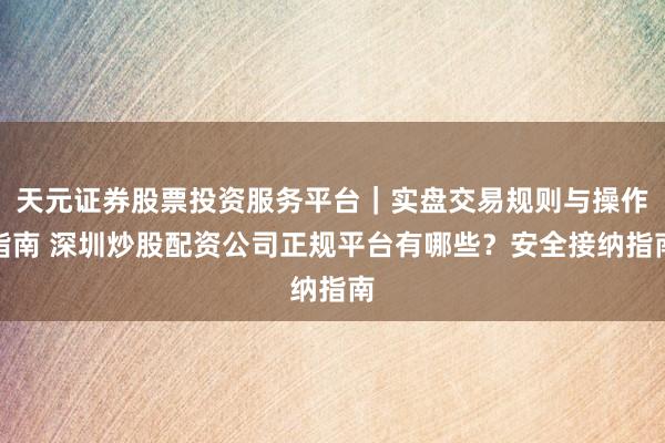 天元证券股票投资服务平台｜实盘交易规则与操作指南 深圳炒股配资公司正规平台有哪些？安全接纳指南
