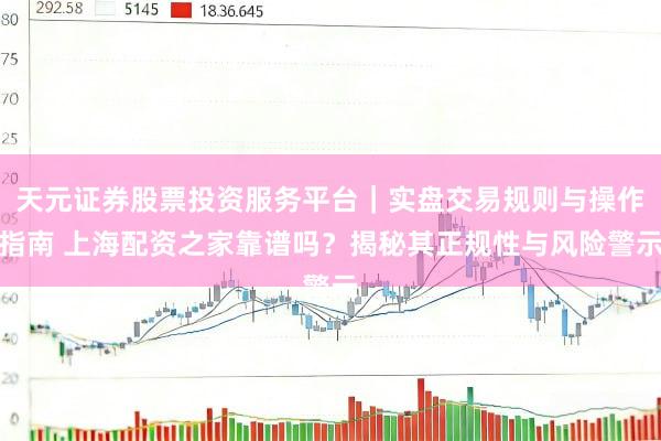 天元证券股票投资服务平台｜实盘交易规则与操作指南 上海配资之家靠谱吗？揭秘其正规性与风险警示