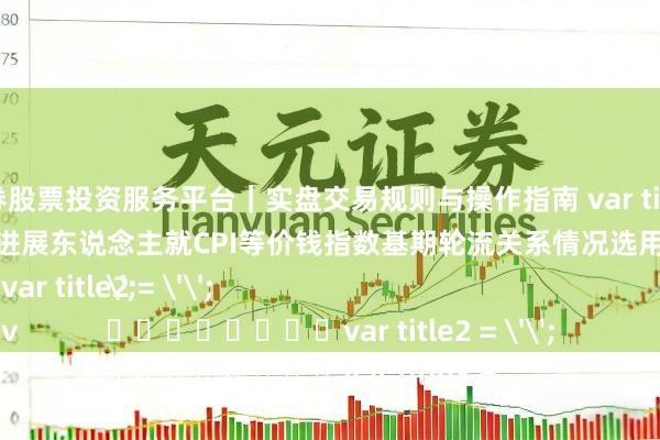 天元证券股票投资服务平台｜实盘交易规则与操作指南 var title1 = '国度统计局城市司进展东说念主就CPI等价钱指数基期轮流关系情况选用中国信息报专访';
								var title2 = '';
								var title3 =