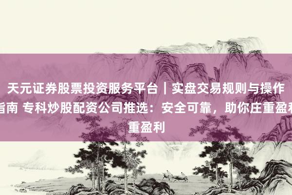 天元证券股票投资服务平台｜实盘交易规则与操作指南 专科炒股配资公司推选：安全可靠，助你庄重盈利