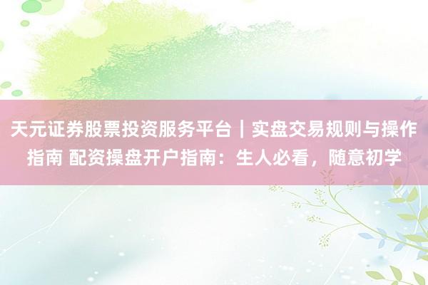 天元证券股票投资服务平台｜实盘交易规则与操作指南 配资操盘开户指南：生人必看，随意初学