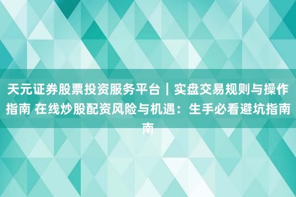 天元证券股票投资服务平台｜实盘交易规则与操作指南 在线炒股配资风险与机遇：生手必看避坑指南