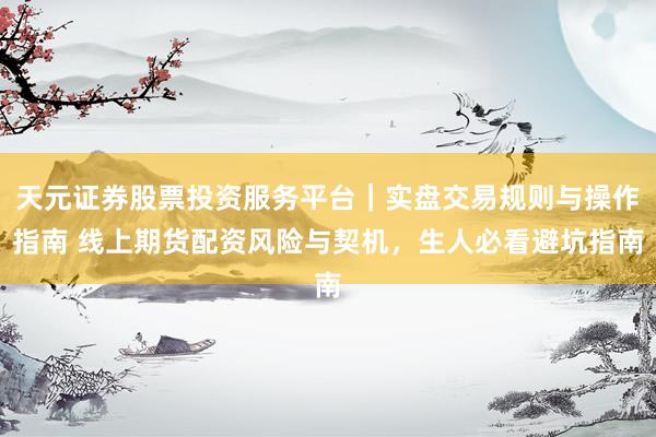 天元证券股票投资服务平台｜实盘交易规则与操作指南 线上期货配资风险与契机，生人必看避坑指南